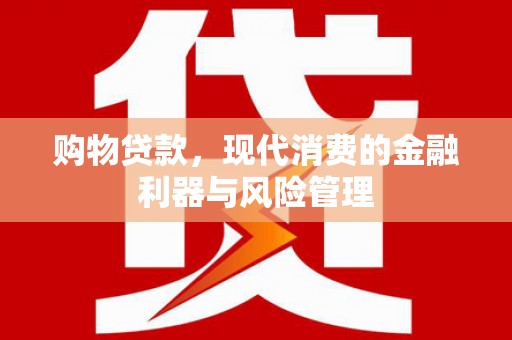 铁山购物贷款，现代消费的金融利器与风险管理