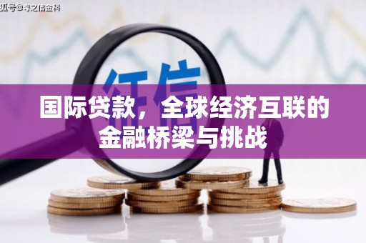 铁山国际贷款，全球经济互联的金融桥梁与挑战