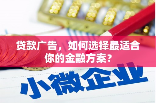 铁山贷款广告，如何选择最适合你的金融方案？