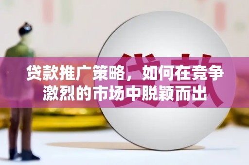 铁山贷款推广策略，如何在竞争激烈的市场中脱颖而出