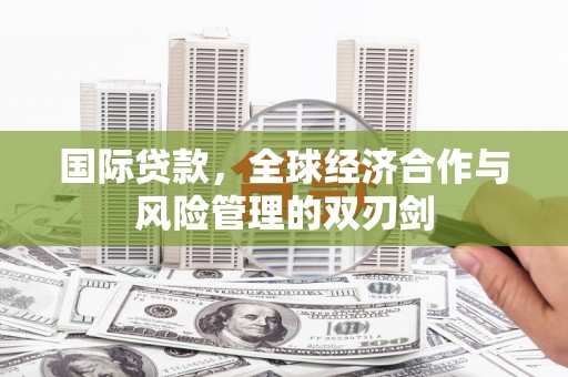 铁山国际贷款，全球经济合作与风险管理的双刃剑