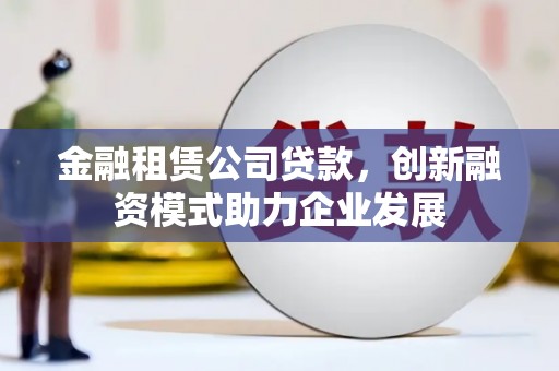 铁山金融租赁公司贷款，创新融资模式助力企业发展