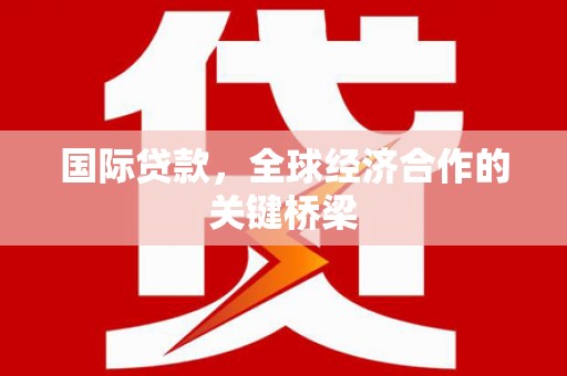 铁山国际贷款，全球经济合作的关键桥梁