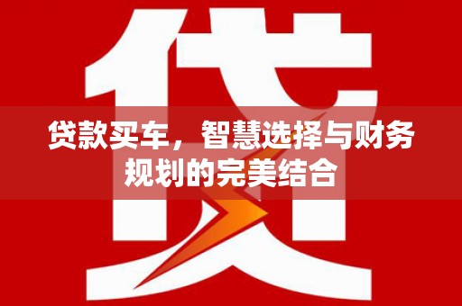 铁山贷款买车，智慧选择与财务规划的完美结合