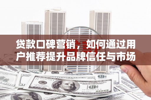 铁山贷款口碑营销，如何通过用户推荐提升品牌信任与市场份额