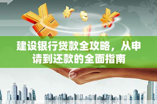 铁山建设银行贷款全攻略，从申请到还款的全面指南