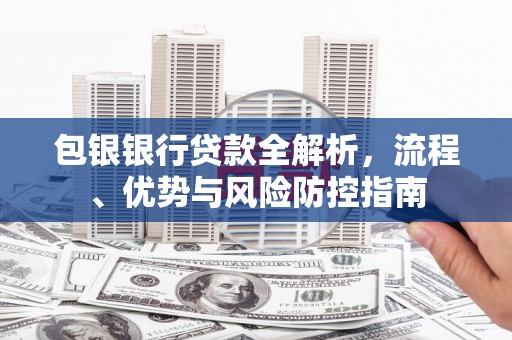 铁山包银银行贷款全解析，流程、优势与风险防控指南