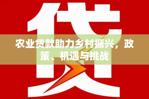 铁山农业贷款助力乡村振兴，政策、机遇与挑战
