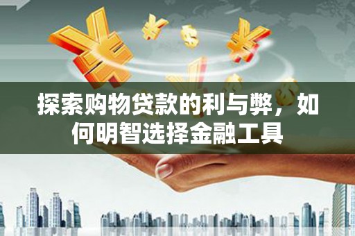 铁山探索购物贷款的利与弊，如何明智选择金融工具