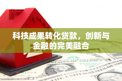铁山科技成果转化贷款，创新与金融的完美融合
