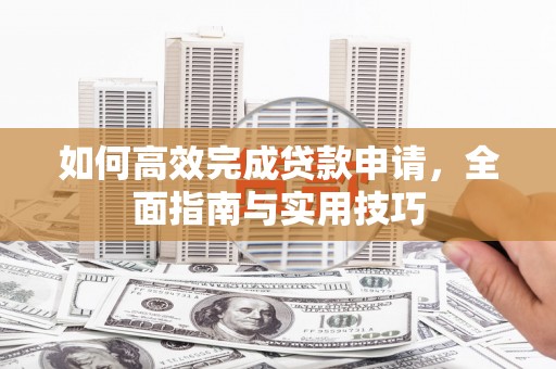 铁山如何高效完成贷款申请，全面指南与实用技巧