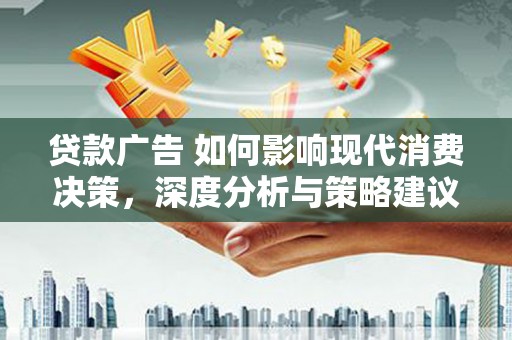 铁山贷款广告 如何影响现代消费决策，深度分析与策略建议