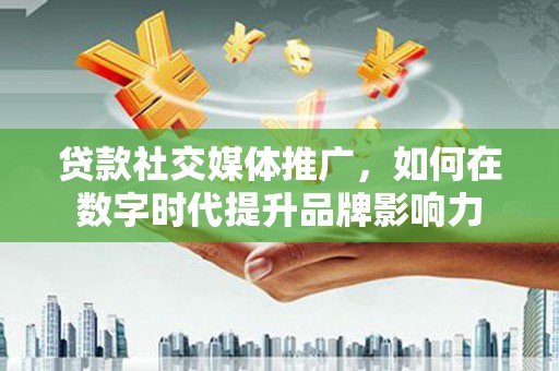 铁山贷款社交媒体推广，如何在数字时代提升品牌影响力
