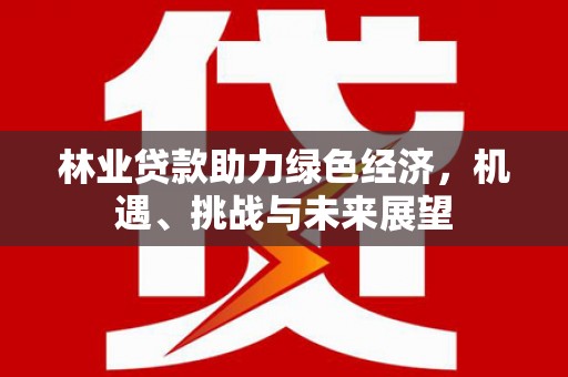 铁山林业贷款助力绿色经济，机遇、挑战与未来展望
