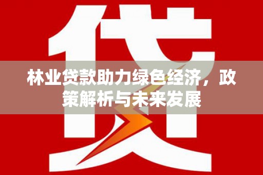 铁山林业贷款助力绿色经济，政策解析与未来发展
