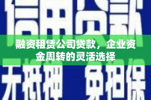 铁山融资租赁公司贷款，企业资金周转的灵活选择