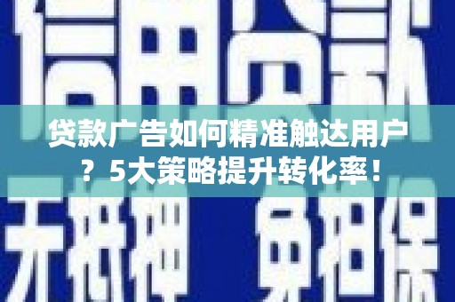 铁山贷款广告如何精准触达用户？5大策略提升转化率！