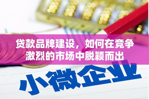 铁山贷款品牌建设，如何在竞争激烈的市场中脱颖而出
