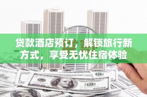 铁山贷款酒店预订，解锁旅行新方式，享受无忧住宿体验
