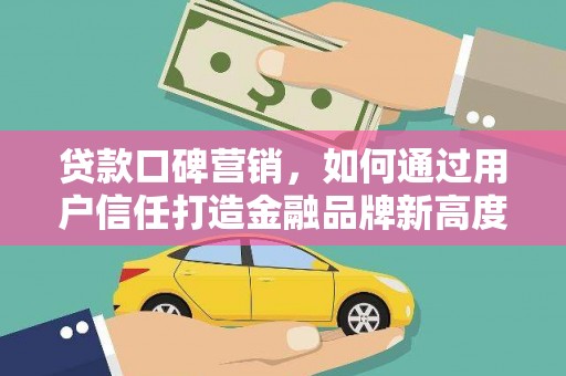 铁山贷款口碑营销，如何通过用户信任打造金融品牌新高度