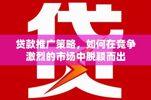 铁山贷款推广策略，如何在竞争激烈的市场中脱颖而出