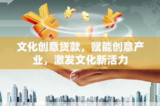 铁山文化创意贷款，赋能创意产业，激发文化新活力