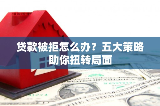 铁山贷款被拒怎么办？五大策略助你扭转局面