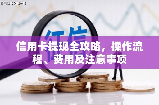 铁山信用卡提现全攻略，操作流程、费用及注意事项
