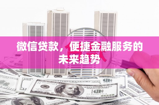 铁山微信贷款，便捷金融服务的未来趋势