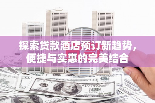 铁山探索贷款酒店预订新趋势，便捷与实惠的完美结合