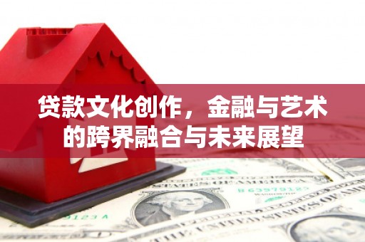 铁山贷款文化创作，金融与艺术的跨界融合与未来展望