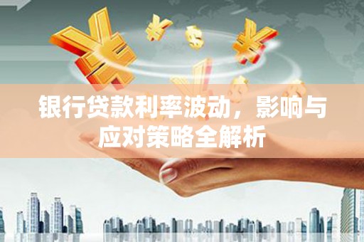 铁山银行贷款利率波动，影响与应对策略全解析