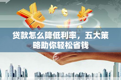 铁山贷款怎么降低利率，五大策略助你轻松省钱