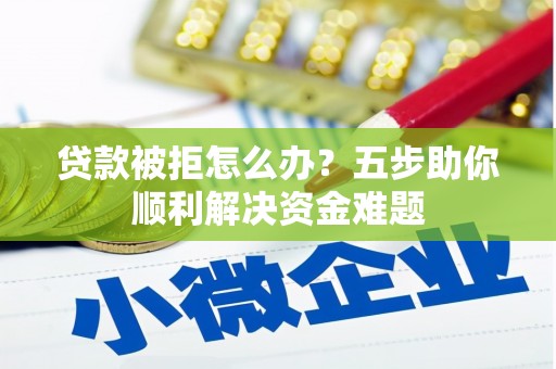 铁山贷款被拒怎么办？五步助你顺利解决资金难题