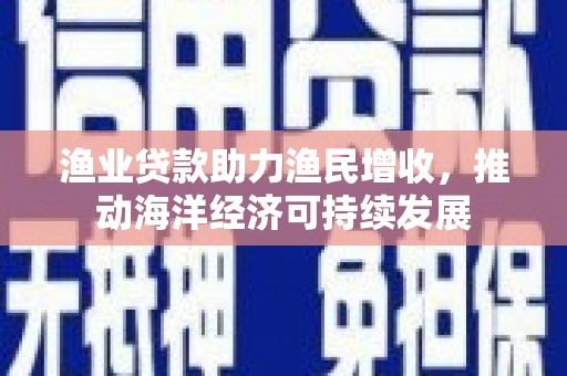 铁山渔业贷款助力渔民增收，推动海洋经济可持续发展