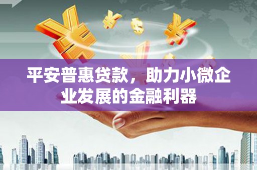 铁山平安普惠贷款，助力小微企业发展的金融利器