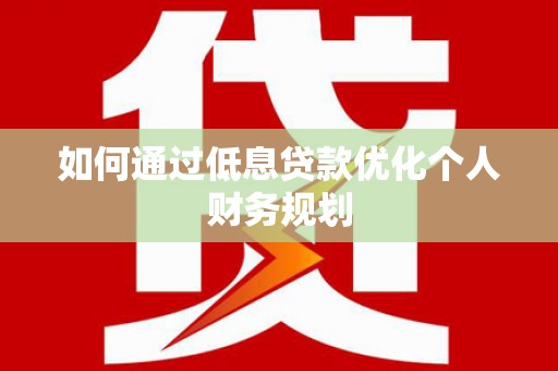 铁山如何通过低息贷款优化个人财务规划