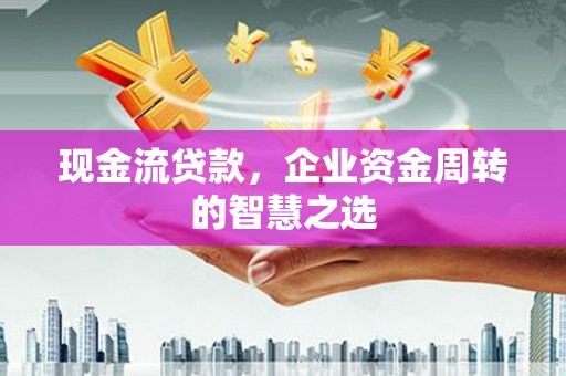 铁山现金流贷款，企业资金周转的智慧之选