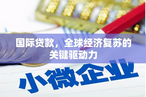 铁山国际贷款，全球经济复苏的关键驱动力