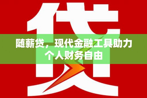 铁山随薪贷，现代金融工具助力个人财务自由
