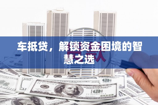 铁山车抵贷，解锁资金困境的智慧之选