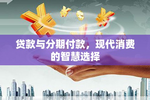 铁山贷款与分期付款，现代消费的智慧选择
