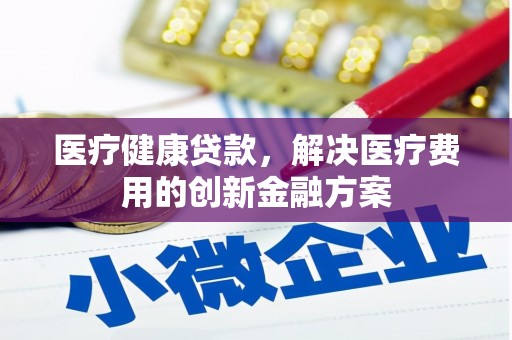 铁山医疗健康贷款，解决医疗费用的创新金融方案