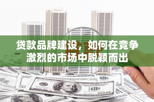 铁山贷款品牌建设，如何在竞争激烈的市场中脱颖而出
