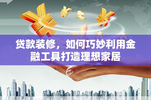 铁山贷款装修，如何巧妙利用金融工具打造理想家居