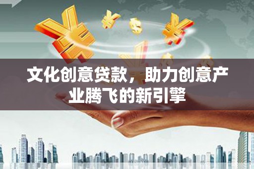 铁山文化创意贷款，助力创意产业腾飞的新引擎