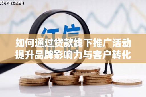 铁山如何通过贷款线下推广活动提升品牌影响力与客户转化率