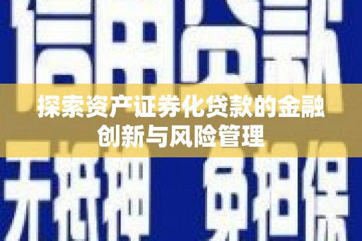 铁山探索资产证券化贷款的金融创新与风险管理