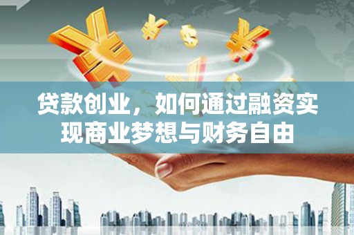铁山贷款创业，如何通过融资实现商业梦想与财务自由