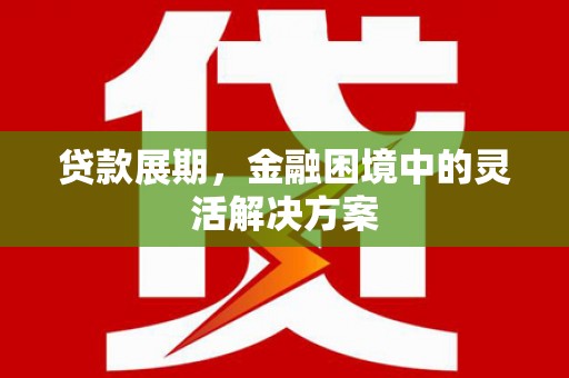 铁山贷款展期，金融困境中的灵活解决方案
